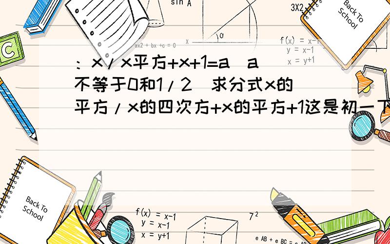 ：x/x平方+x+1=a（a不等于0和1/2）求分式x的平方/x的四次方+x的平方+1这是初一下的题,别搞太高级,