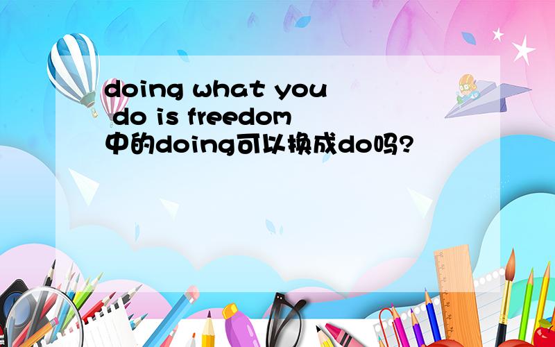 doing what you do is freedom中的doing可以换成do吗?