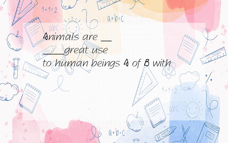 Animals are ______great use to human beings A of B with