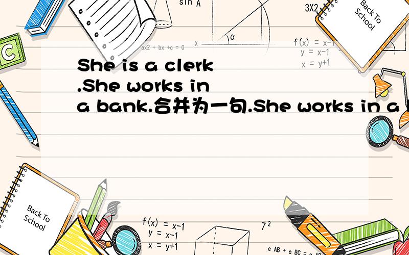 She is a clerk.She works in a bank.合并为一句.She works in a bank _____ _____ _____.