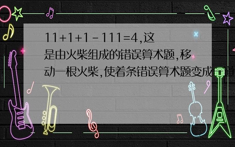 11+1+1-111=4,这是由火柴组成的错误算术题,移动一根火柴,使着条错误算术题变成一道正确的算术题注意:4是由3根火柴组成的