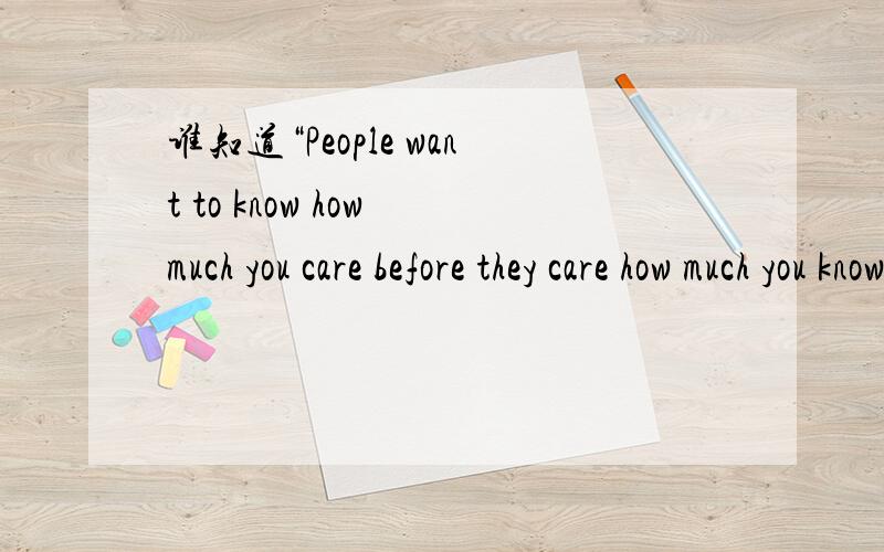 谁知道“People want to know how much you care before they care how much you know”的意思不要直译.最好可以再给几个例子例子是指故事，并不是仿句