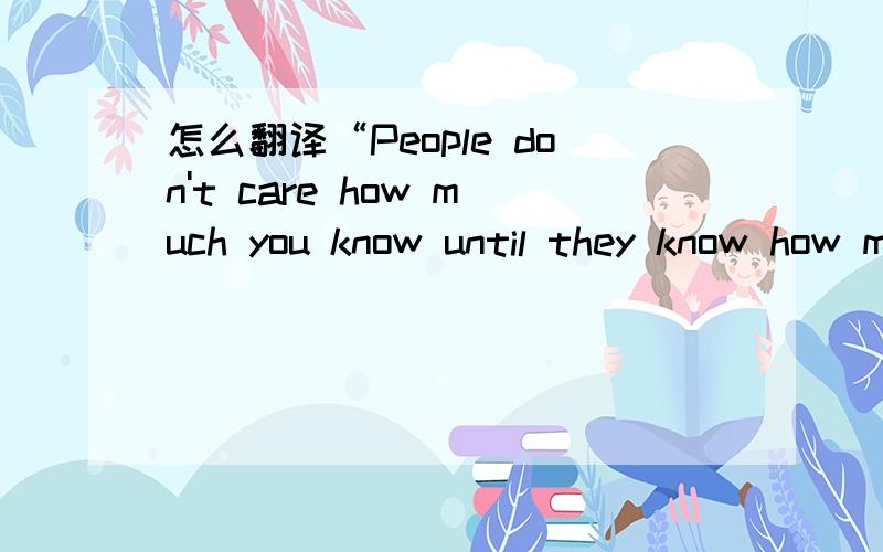 怎么翻译“People don't care how much you know until they know how much you care”?