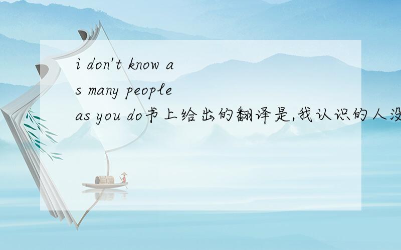 i don't know as many people as you do书上给出的翻译是,我认识的人没你多.我怎么死活看不懂,不是应该not as as,他是not know as as.还有一般两个as之间是个形容词,他怎么是many people啊.