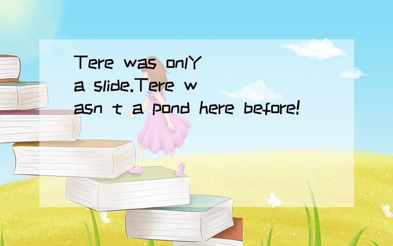 Tere was onlY a slide.Tere wasn t a pond here before!