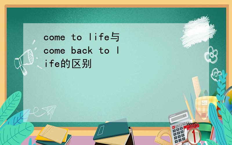 come to life与 come back to life的区别