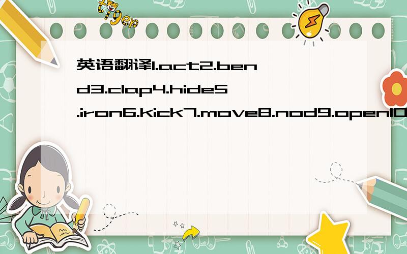 英语翻译1.act2.bend3.clap4.hide5.iron6.kick7.move8.nod9.open10.queue11.touch12.visit