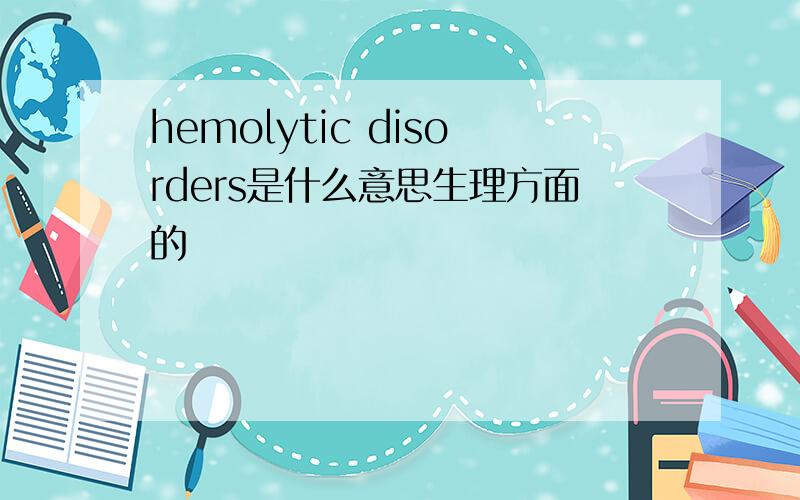 hemolytic disorders是什么意思生理方面的