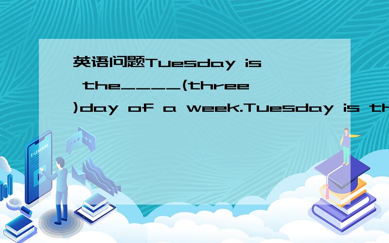 英语问题Tuesday is the____(three)day of a week.Tuesday is the____(three)day of a week.填词.?急求啊!大姐姐大哥哥帮帮忙!