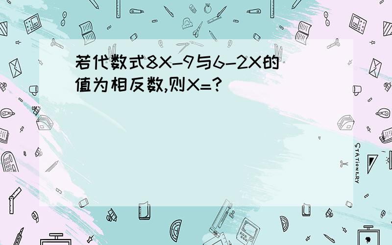 若代数式8X-9与6-2X的值为相反数,则X=?