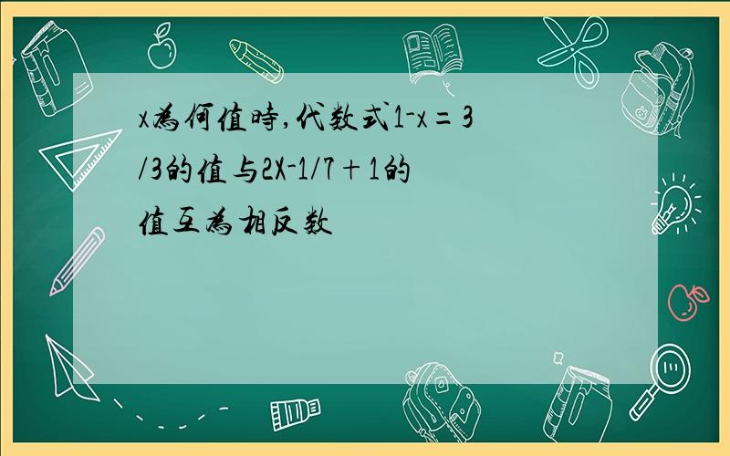 x为何值时,代数式1-x=3/3的值与2X-1/7+1的值互为相反数