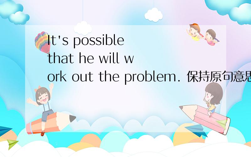 It's possible that he will work out the problem. 保持原句意思It's possible ___him_____work out the problem.