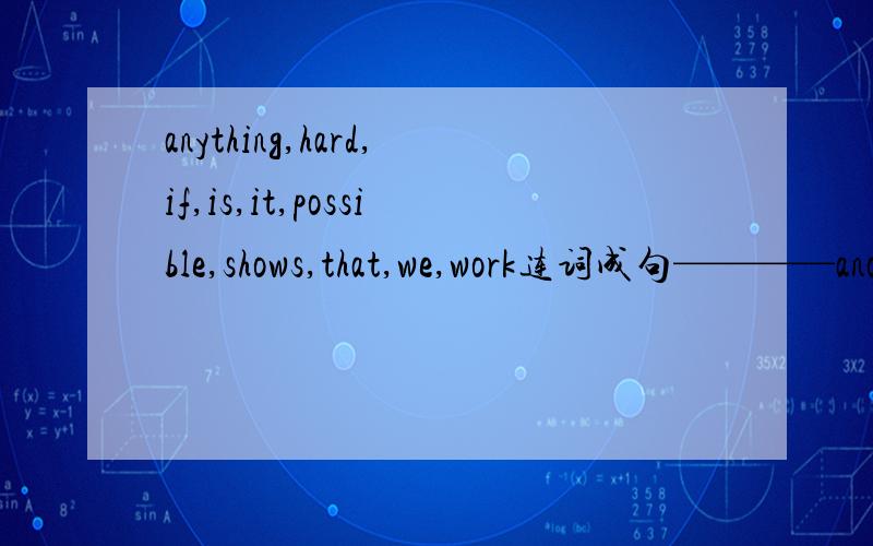 anything,hard,if,is,it,possible,shows,that,we,work连词成句————another,find,problem,should,solve,the,to,to,try,way,we————————could,do,he,instead,mountain,moving,of,the,what?_________ _______about,any,different,do,have,opini