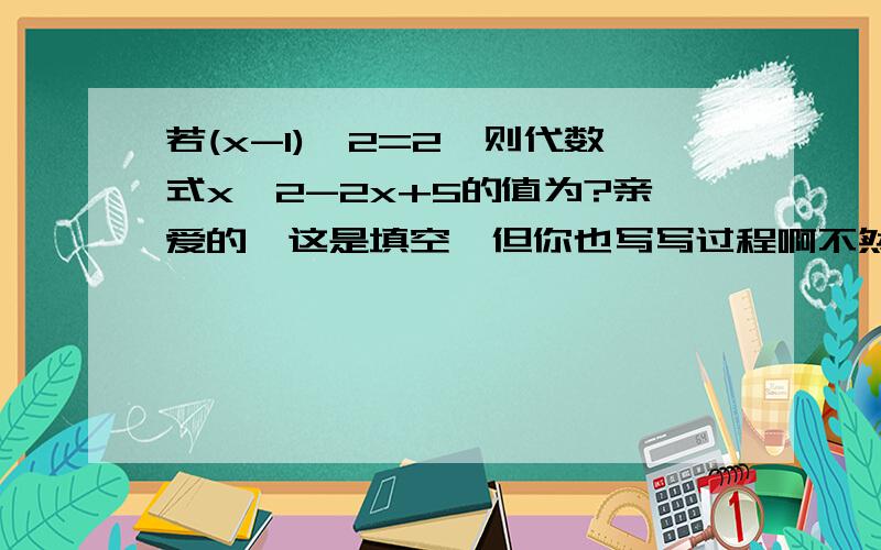 若(x-1)^2=2,则代数式x^2-2x+5的值为?亲爱的,这是填空,但你也写写过程啊不然老师问我时,我就完了一小时内再加10分哦!