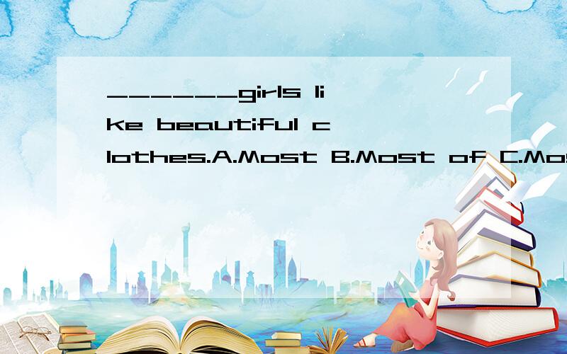 ______girls like beautiful clothes.A.Most B.Most of C.Most about说一下几个词的区别?