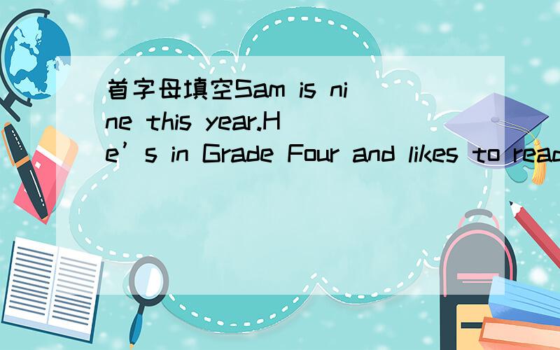 首字母填空Sam is nine this year.He’s in Grade Four and likes to read.He often does readingSam is nine this year.He’s in Grade Four and likes to read.He often does reading when he is f____1____.So he knows more than his c____2____ and can ans