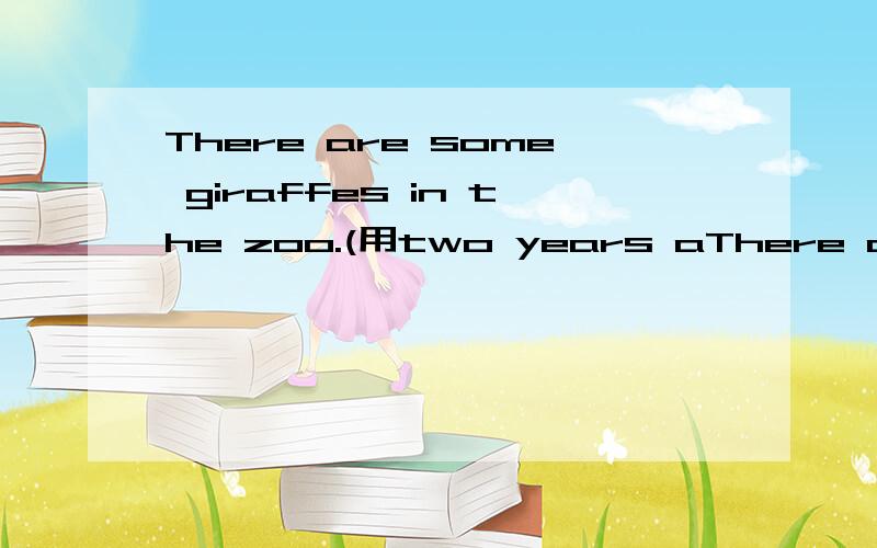 There are some giraffes in the zoo.(用two years aThere are some giraffes in the zoo.(用two  years ago改写句子）