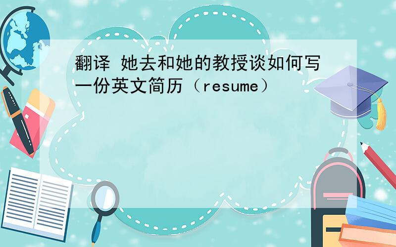 翻译 她去和她的教授谈如何写一份英文简历（resume）