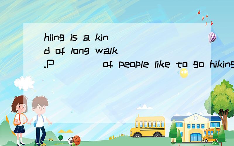 hiing is a kind of long walk.P____ of people like to go hiking at weekends or in their holidays