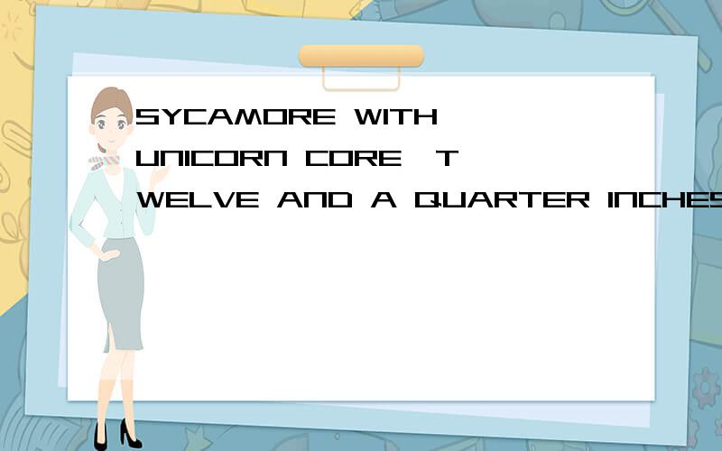 SYCAMORE WITH UNICORN CORE,TWELVE AND A QUARTER INCHES,UNBENDING 求翻译,