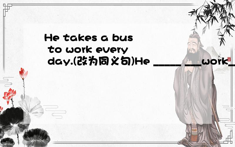 He takes a bus to work every day.(改为同义句)He _____ ___work___ _____ every day.