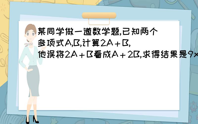 某同学做一道数学题,已知两个多项式A,B,计算2A＋B,他误将2A＋B看成A＋2B,求得结果是9x－2x＋7,已知B＝x＋3x－2,求2A＋B的正确答案