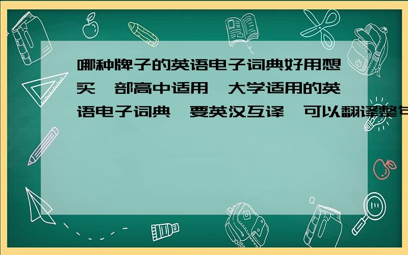 哪种牌子的英语电子词典好用想买一部高中适用,大学适用的英语电子词典,要英汉互译,可以翻译整句句子的,最好是触屏的,最重要的而还是高中使用,价格的话希望能附上.牌子型号写清楚些.