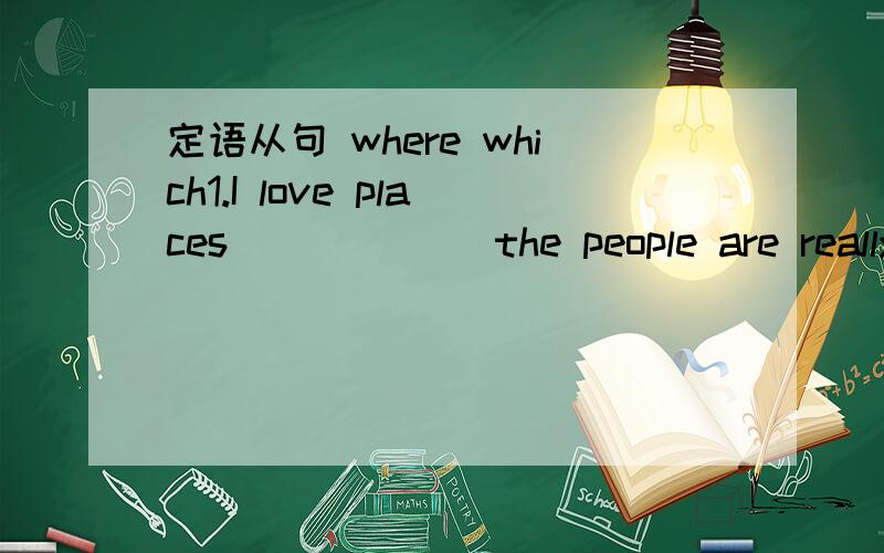 定语从句 where which1.I love places ______the people are really friendly.    A. that   B. which   C. where   D. who     为什么选----C 2. Is this the factory __________ you visited the other day?      A. that      B. where    C. in which