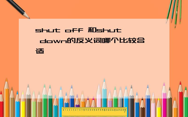 shut off 和shut down的反义词哪个比较合适