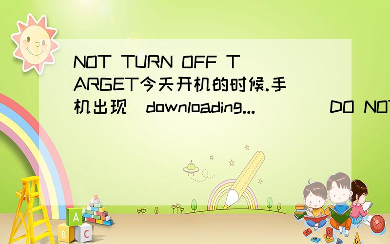 NOT TURN OFF TARGET今天开机的时候.手机出现  downloading...        DO NOT TURN OFF TARGET           我现在该怎么做