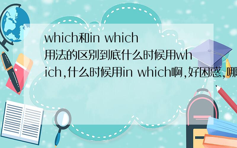 which和in which用法的区别到底什么时候用which,什么时候用in which啊,好困惑,哪位高手能解答一下? 非常感谢~~!