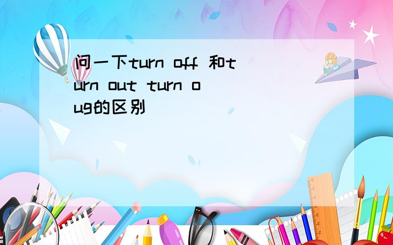 问一下turn off 和turn out turn oug的区别