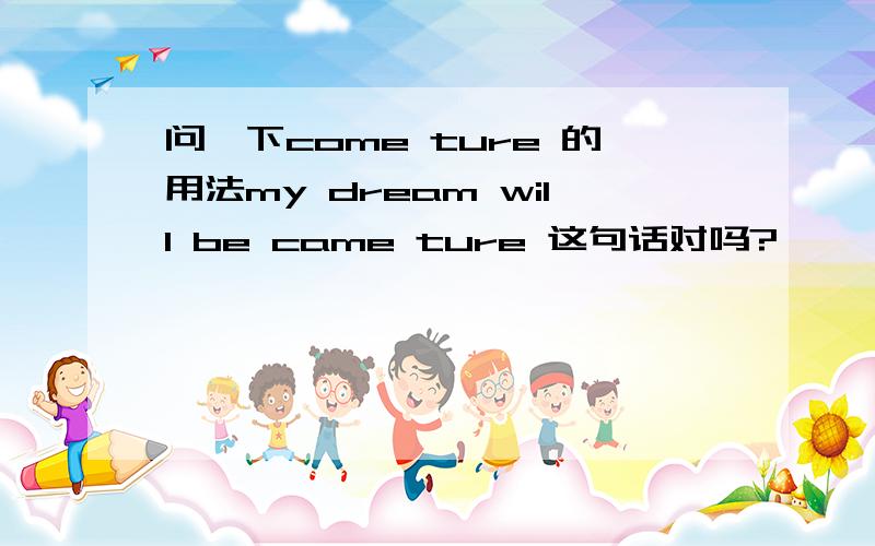 问一下come ture 的用法my dream will be came ture 这句话对吗?