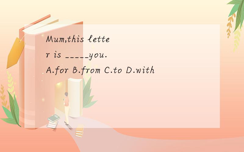 Mum,this letter is _____you.A.for B.from C.to D.with