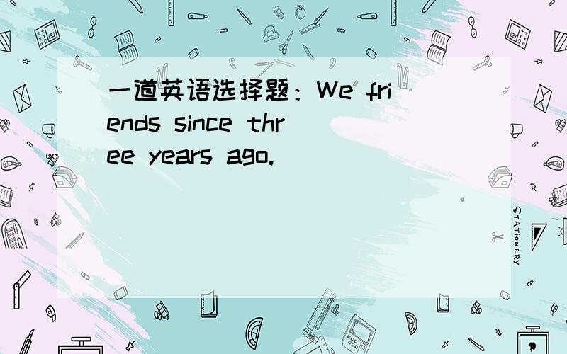 一道英语选择题：We friends since three years ago.