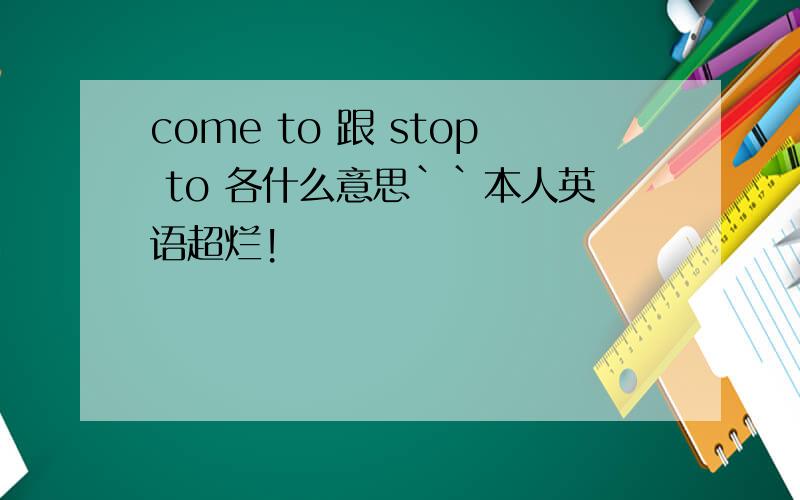 come to 跟 stop to 各什么意思``本人英语超烂!