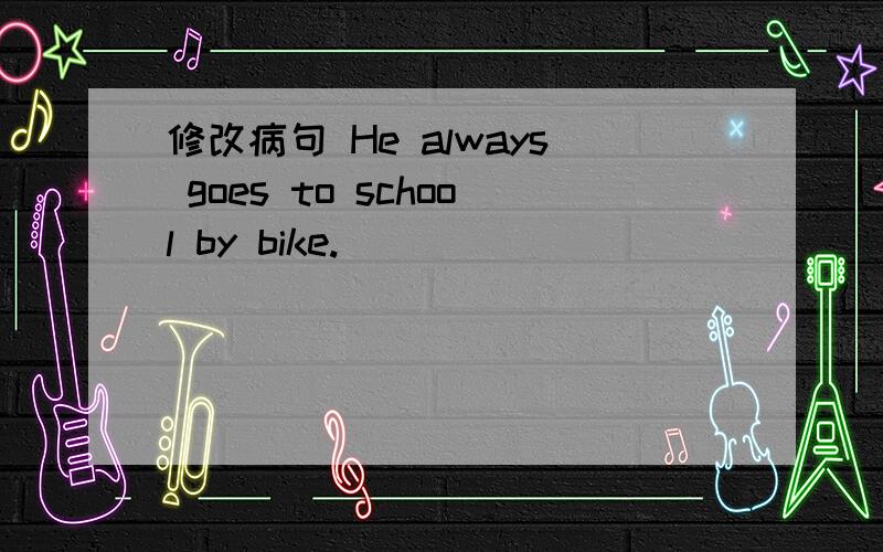 修改病句 He always goes to school by bike.