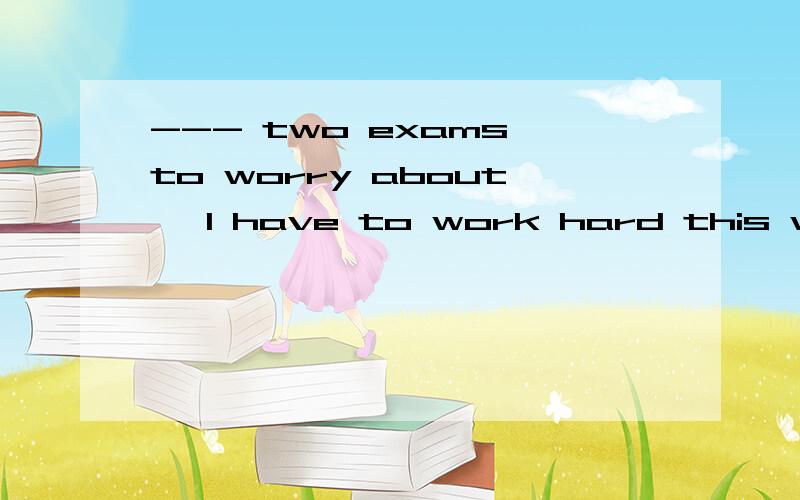 --- two exams to worry about ,I have to work hard this weekend .A with B so for C because of此题 two exams to worry about 为何不是 to worried about 呢