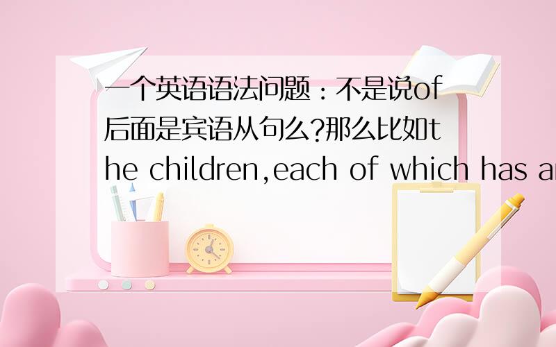 一个英语语法问题：不是说of后面是宾语从句么?那么比如the children,each of which has an apple这个each of 后面为什么不是what