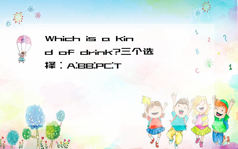 Which is a kind of drink?三个选择：A:BB:PC:T