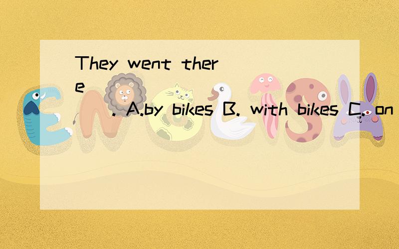 They went there ______________. A.by bikes B. with bikes C. on bikes D. on bike