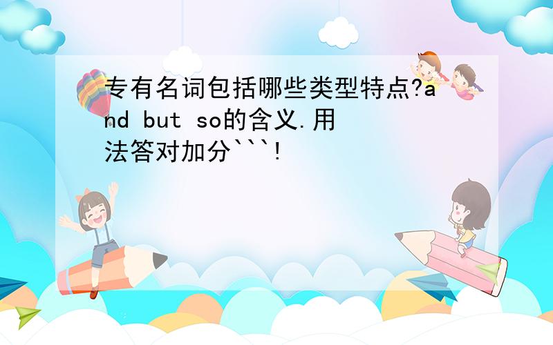 专有名词包括哪些类型特点?and but so的含义.用法答对加分```!