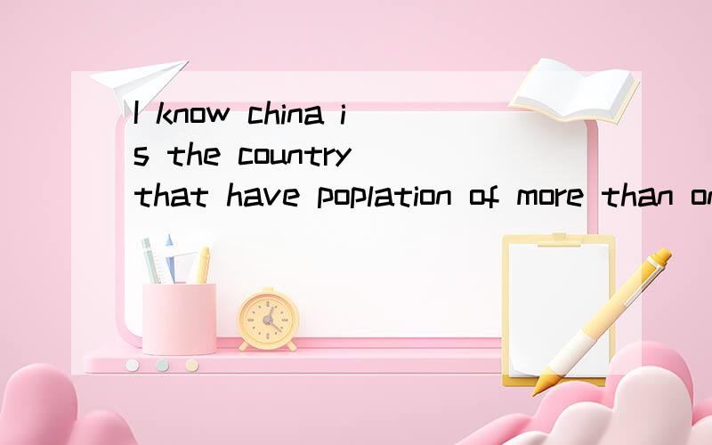 I know china is the country that have poplation of more than on billion这句话对吗 还是用with a population of