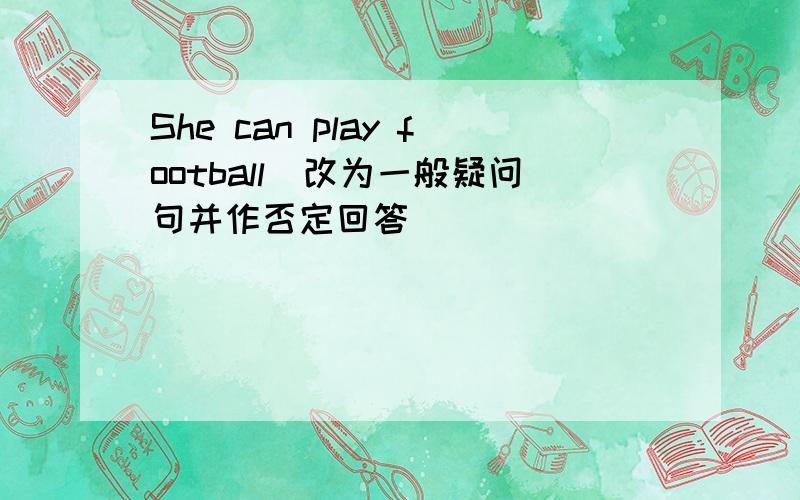 She can play football(改为一般疑问句并作否定回答）