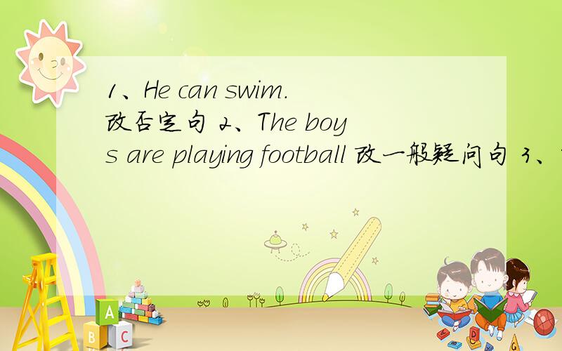 1、He can swim.改否定句 2、The boys are playing football 改一般疑问句 3、She is to1、He can swim.改否定句 2、The boys are playing football 改一般疑问句 3、She is to music 改否定句