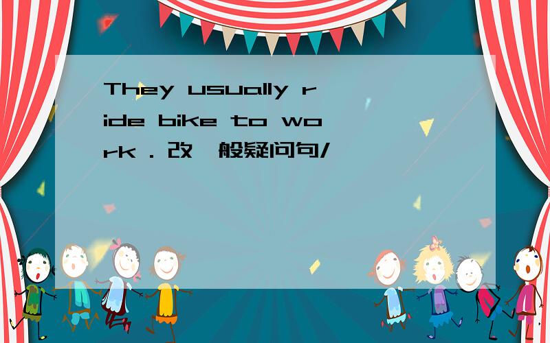 They usually ride bike to work . 改一般疑问句/