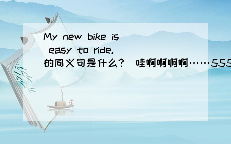 My new bike is easy to ride.的同义句是什么?（哇啊啊啊啊……555……崩溃+脱线ing……）