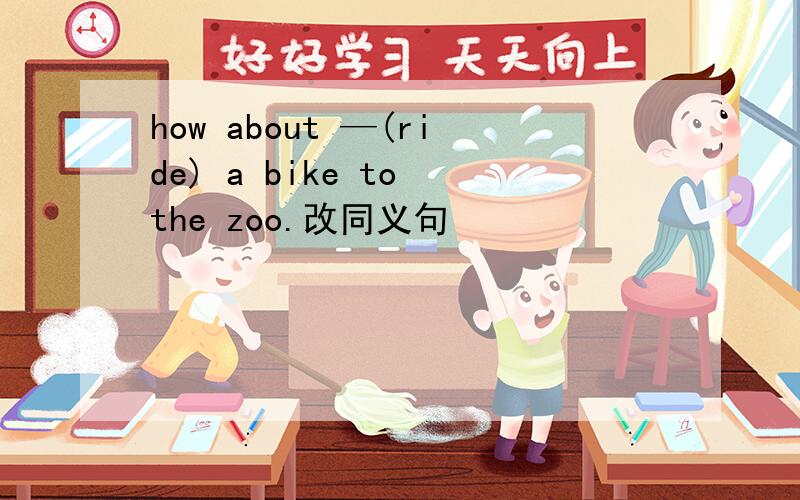 how about —(ride) a bike to the zoo.改同义句