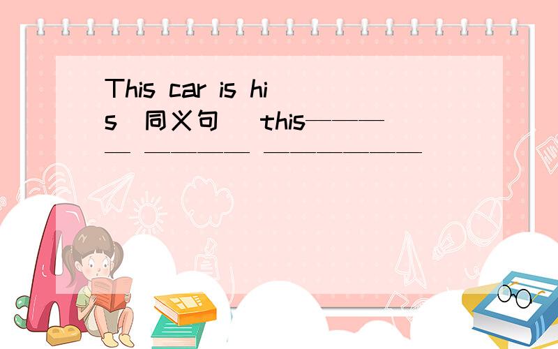 This car is his(同义句） this———— ———— ——————