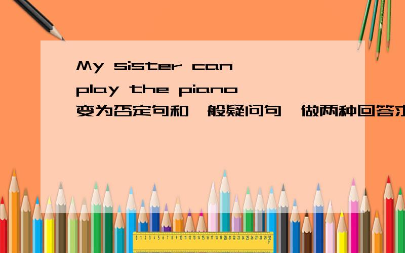 My sister can play the piano变为否定句和一般疑问句,做两种回答求你们啦